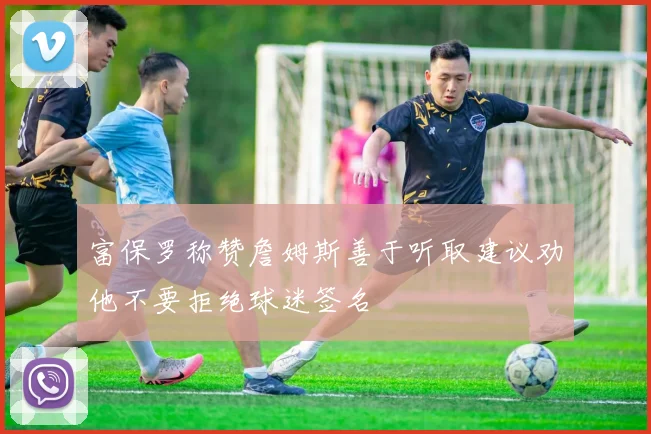 富保罗称赞詹姆斯善于听取建议劝他不要拒绝球迷签名