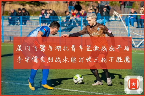 厦门飞鹭与湖北青年星激战成平局李宗儒告别战未能打破三轮不胜魔咒