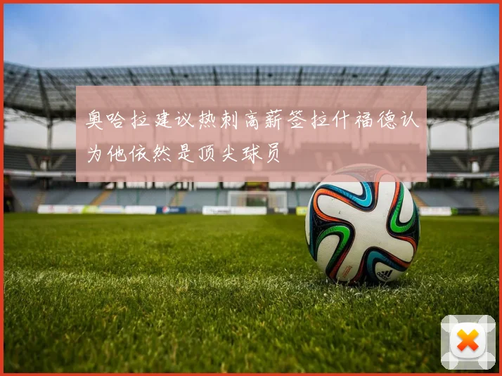 奥哈拉建议热刺高薪签拉什福德认为他依然是顶尖球员