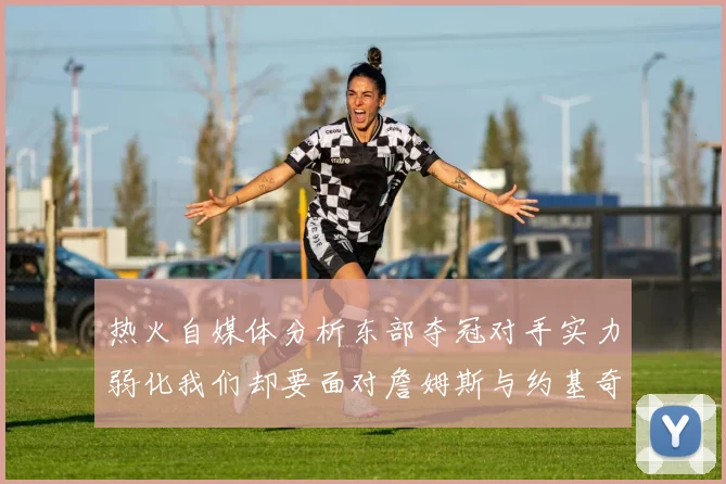 热火自媒体分析东部夺冠对手实力弱化我们却要面对詹姆斯与约基奇的挑战