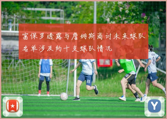 富保罗透露与詹姆斯商讨未来球队名单涉及约十支球队情况