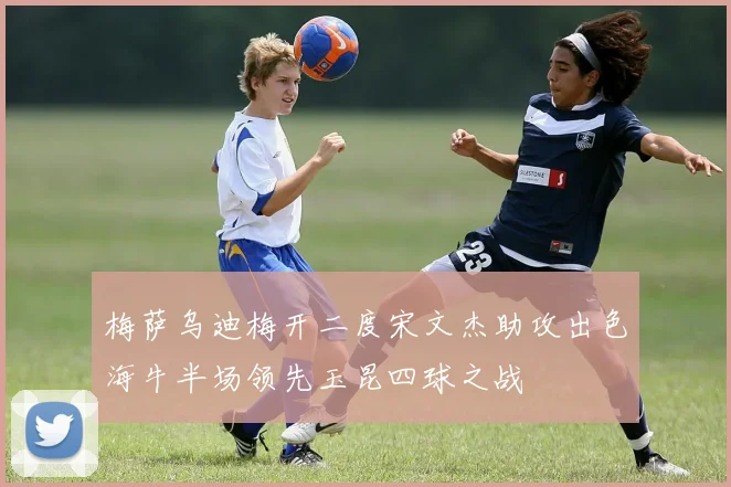 梅萨乌迪梅开二度宋文杰助攻出色海牛半场领先玉昆四球之战