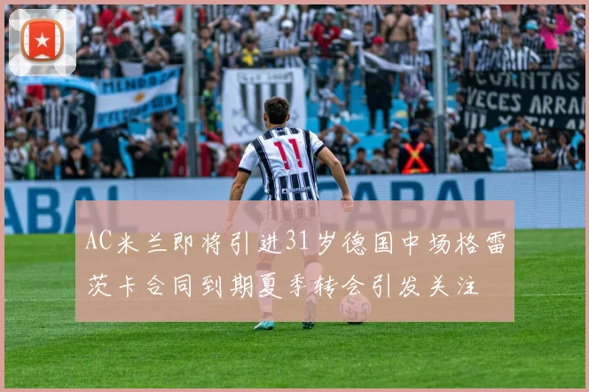 AC米兰即将引进31岁德国中场格雷茨卡合同到期夏季转会引发关注