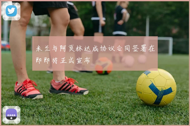 米兰与阿莫林达成协议合同签署在即即将正式宣布