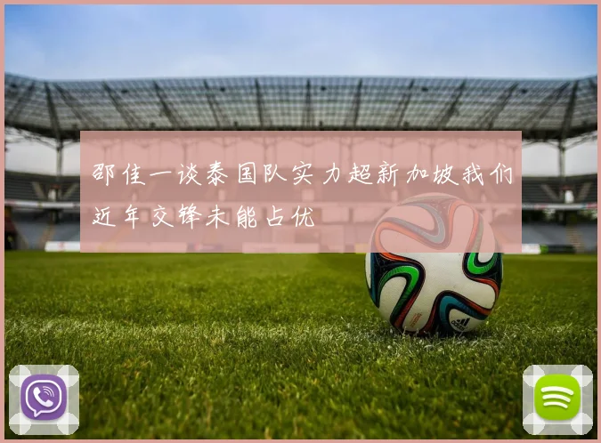 邵佳一谈泰国队实力超新加坡我们近年交锋未能占优
