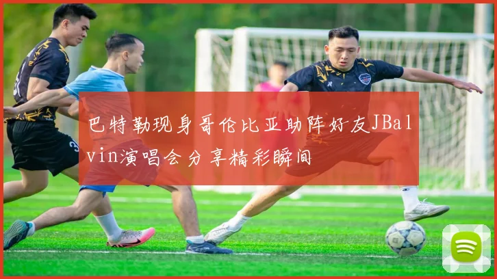 巴特勒现身哥伦比亚助阵好友JBalvin演唱会分享精彩瞬间