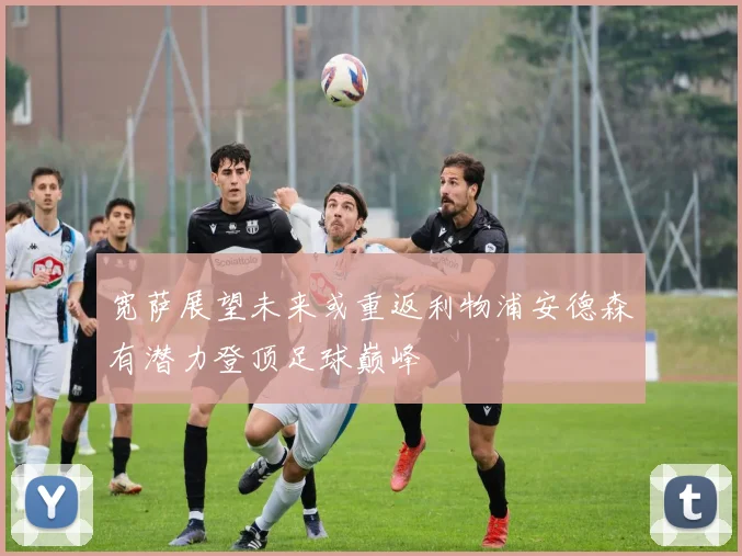 宽萨展望未来或重返利物浦安德森有潜力登顶足球巅峰
