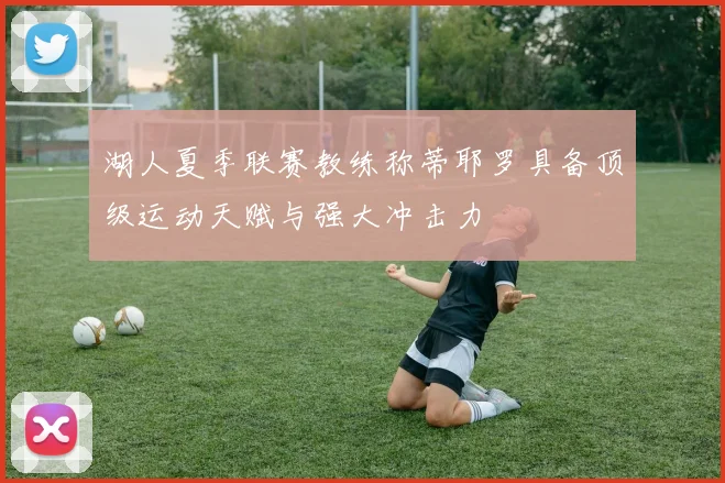 湖人夏季联赛教练称蒂耶罗具备顶级运动天赋与强大冲击力