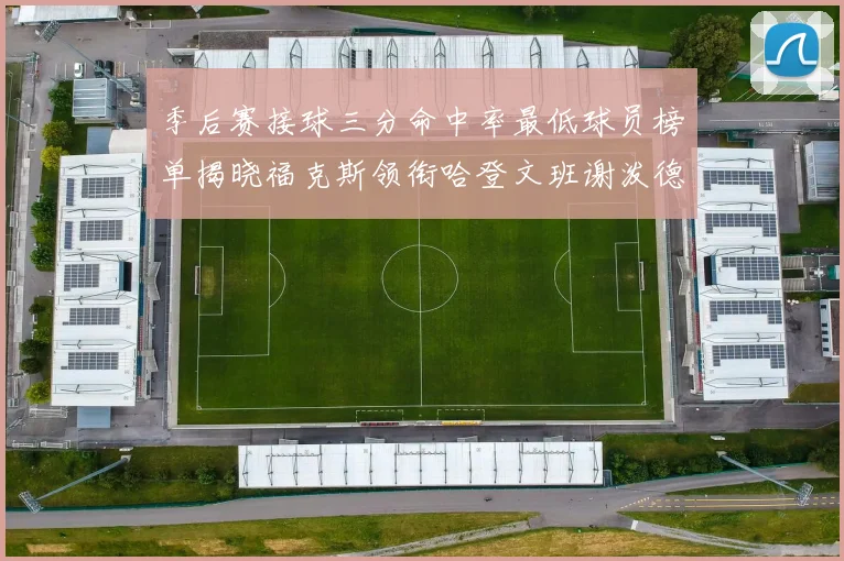 季后赛接球三分命中率最低球员榜单揭晓福克斯领衔哈登文班谢泼德紧随其后