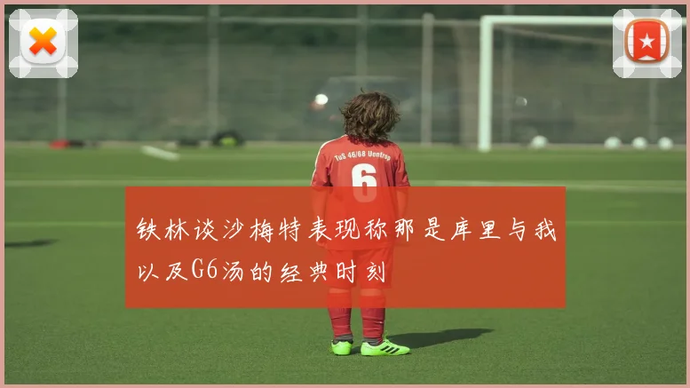 铁林谈沙梅特表现称那是库里与我以及G6汤的经典时刻