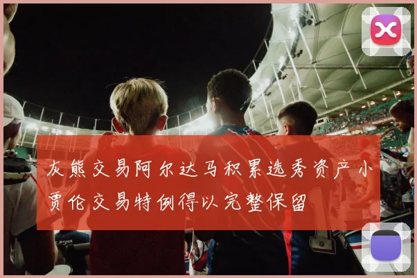 灰熊交易阿尔达马积累选秀资产小贾伦交易特例得以完整保留