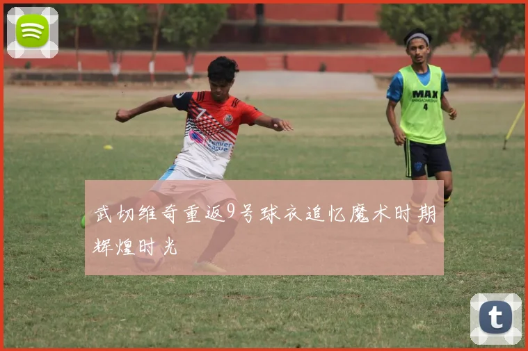 武切维奇重返9号球衣追忆魔术时期辉煌时光