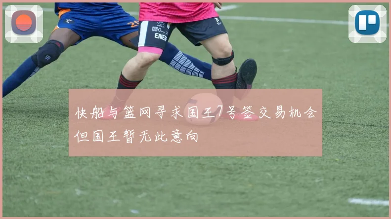 快船与篮网寻求国王7号签交易机会但国王暂无此意向