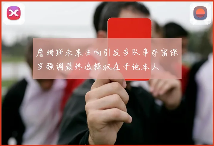 詹姆斯未来去向引发多队争夺富保罗强调最终选择权在于他本人